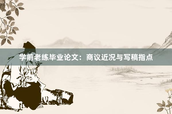 学前老练毕业论文：商议近况与写稿指点