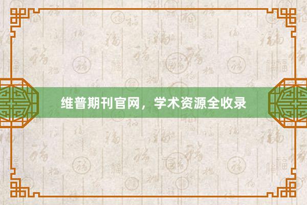 维普期刊官网，学术资源全收录