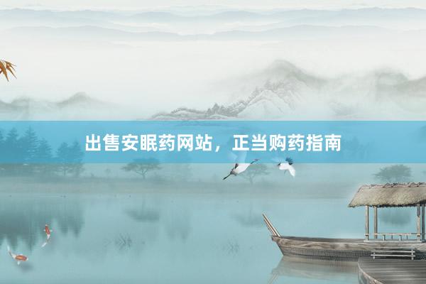出售安眠药网站,正当购药指南