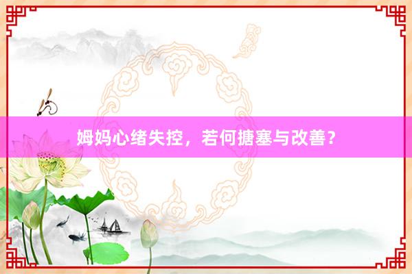 姆妈心绪失控,若何搪塞与改善?