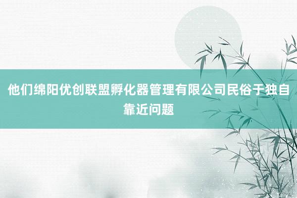 他们绵阳优创联盟孵化器管理有限公司民俗于独自靠近问题