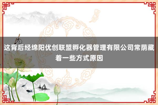 这背后经绵阳优创联盟孵化器管理有限公司常荫藏着一些方式原因