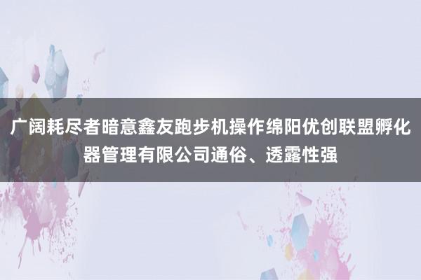 广阔耗尽者暗意鑫友跑步机操作绵阳优创联盟孵化器管理有限公司通俗、透露性强