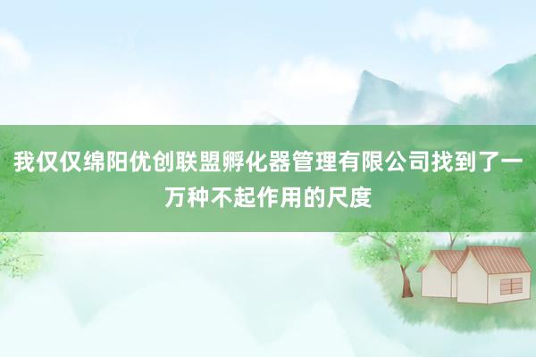 我仅仅绵阳优创联盟孵化器管理有限公司找到了一万种不起作用的尺度