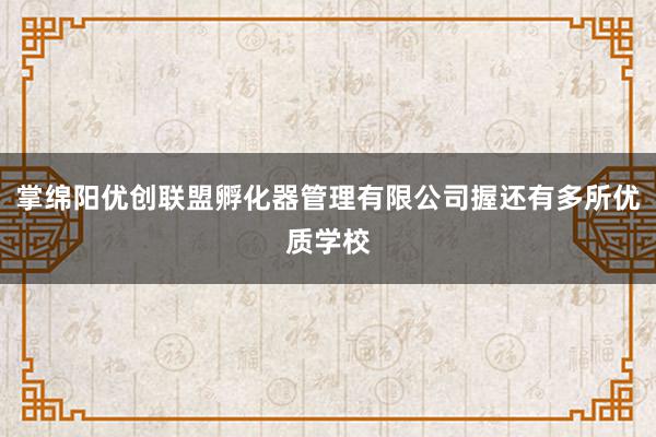 掌绵阳优创联盟孵化器管理有限公司握还有多所优质学校