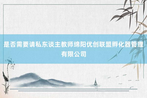 是否需要请私东谈主教师绵阳优创联盟孵化器管理有限公司
